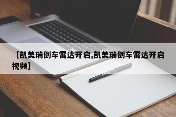 【凯美瑞倒车雷达开启,凯美瑞倒车雷达开启视频】