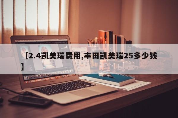 【2.4凯美瑞费用,丰田凯美瑞25多少钱】