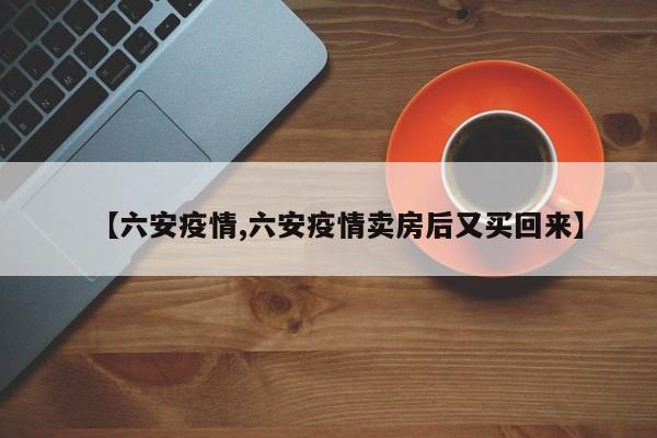 【六安疫情,六安疫情卖房后又买回来】