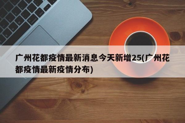 广州花都疫情最新消息今天新增25(广州花都疫情最新疫情分布)