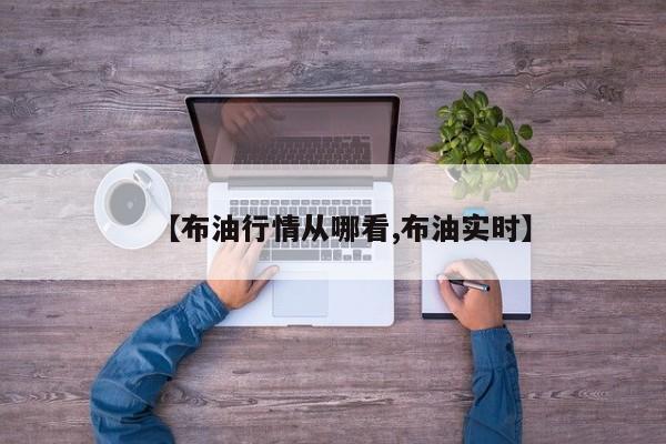 【布油行情从哪看,布油实时】