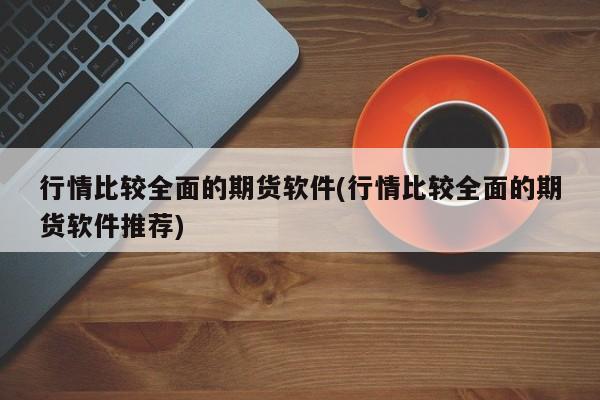 行情比较全面的期货软件(行情比较全面的期货软件推荐)
