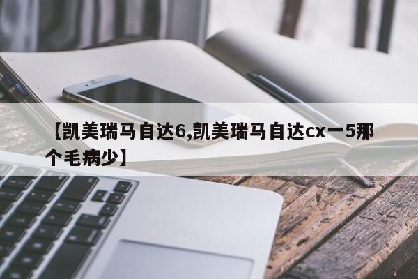 【凯美瑞马自达6,凯美瑞马自达cx一5那个毛病少】