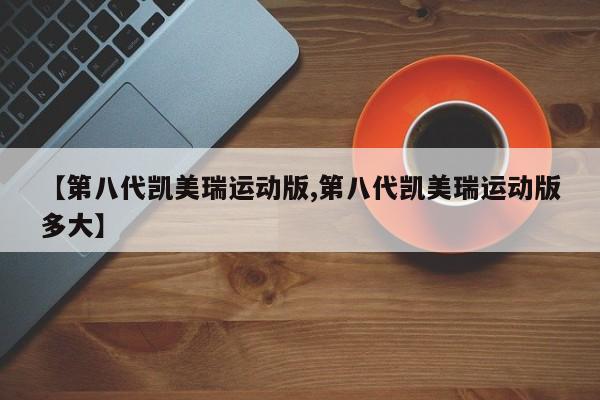 【第八代凯美瑞运动版,第八代凯美瑞运动版多大】