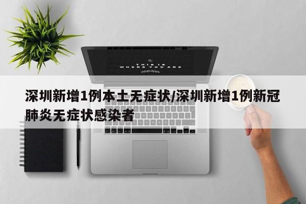 深圳新增1例本土无症状/深圳新增1例新冠肺炎无症状感染者