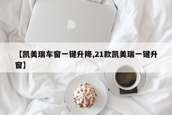 【凯美瑞车窗一键升降,21款凯美瑞一键升窗】