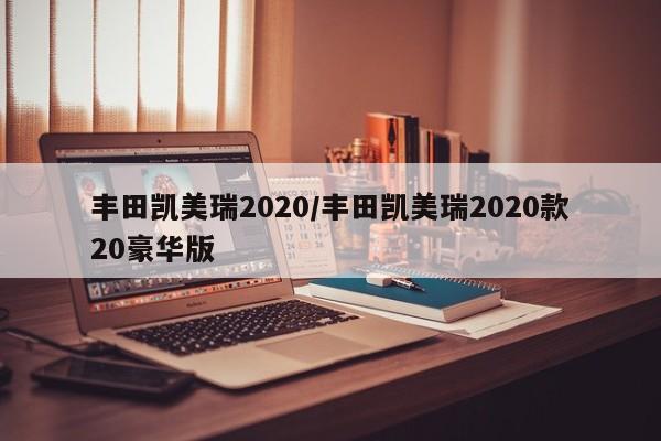 丰田凯美瑞2020/丰田凯美瑞2020款20豪华版