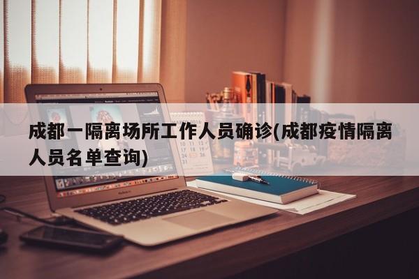 成都一隔离场所工作人员确诊(成都疫情隔离人员名单查询)