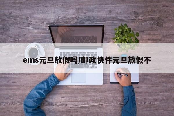 ems元旦放假吗/邮政快件元旦放假不