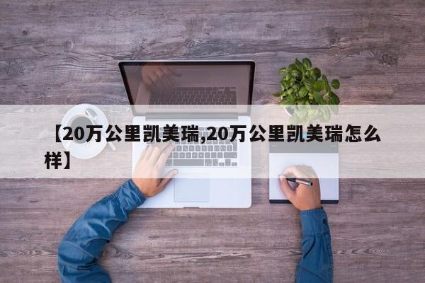 【20万公里凯美瑞,20万公里凯美瑞怎么样】