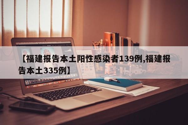 【福建报告本土阳性感染者139例,福建报告本土335例】