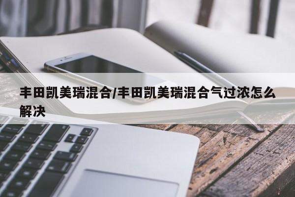 丰田凯美瑞混合/丰田凯美瑞混合气过浓怎么解决