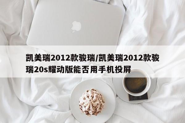 凯美瑞2012款骏瑞/凯美瑞2012款骏瑞20s耀动版能否用手机投屏