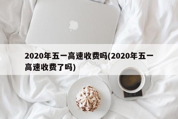 2020年五一高速收费吗(2020年五一高速收费了吗)