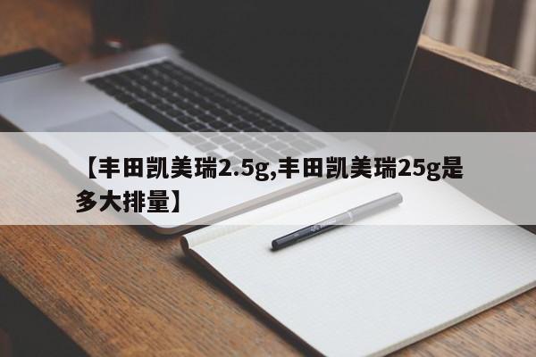【丰田凯美瑞2.5g,丰田凯美瑞25g是多大排量】