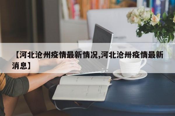 【河北沧州疫情最新情况,河北沧卅疫情最新消息】