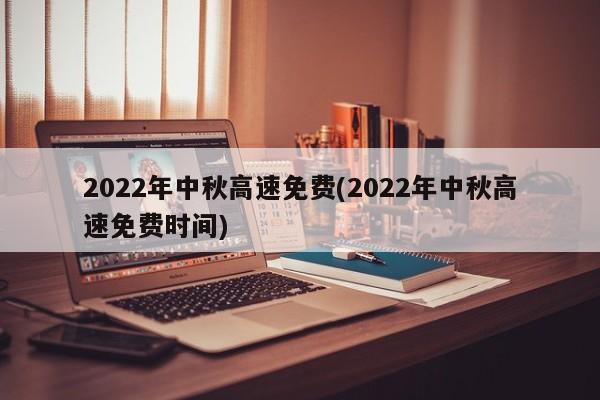 2022年中秋高速免费(2022年中秋高速免费时间)