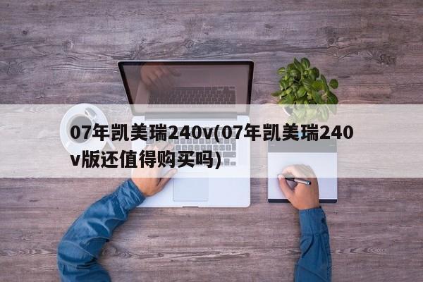 07年凯美瑞240v(07年凯美瑞240v版还值得购买吗)