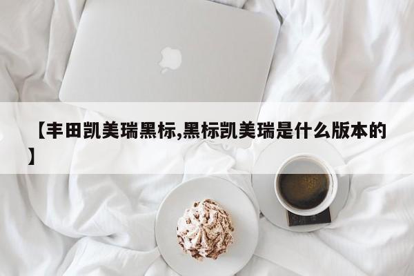 【丰田凯美瑞黑标,黑标凯美瑞是什么版本的】