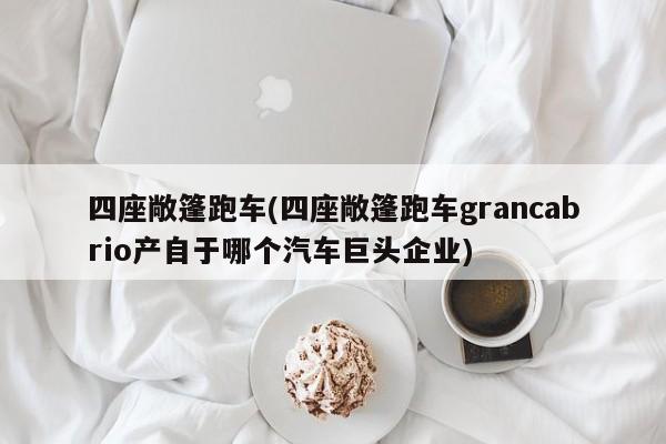 四座敞篷跑车(四座敞篷跑车grancabrio产自于哪个汽车巨头企业)