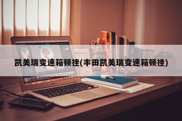 凯美瑞变速箱顿挫(丰田凯美瑞变速箱顿挫)