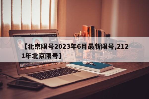 【北京限号2023年6月最新限号,2121年北京限号】