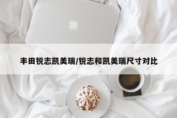 丰田锐志凯美瑞/锐志和凯美瑞尺寸对比