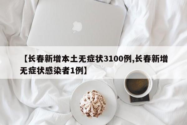 【长春新增本土无症状3100例,长春新增无症状感染者1例】
