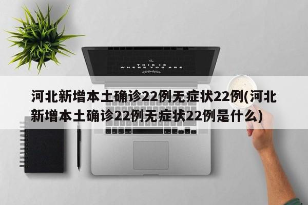 河北新增本土确诊22例无症状22例(河北新增本土确诊22例无症状22例是什么)