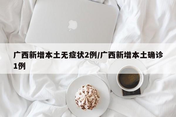 广西新增本土无症状2例/广西新增本土确诊1例
