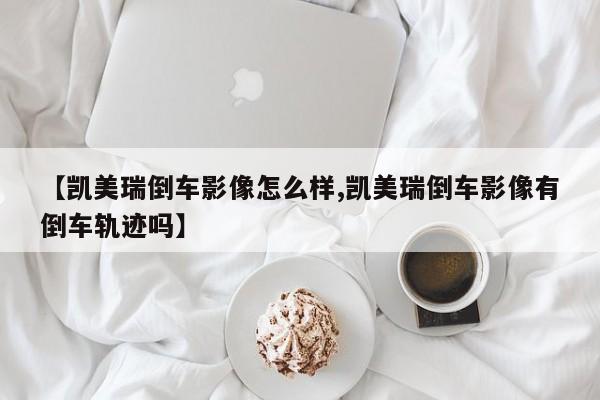 【凯美瑞倒车影像怎么样,凯美瑞倒车影像有倒车轨迹吗】