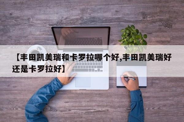 【丰田凯美瑞和卡罗拉哪个好,丰田凯美瑞好还是卡罗拉好】