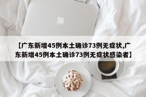 【广东新增45例本土确诊73例无症状,广东新增45例本土确诊73例无症状感染者】