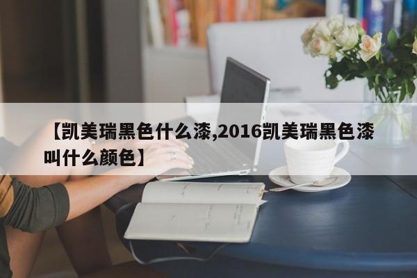【凯美瑞黑色什么漆,2016凯美瑞黑色漆叫什么颜色】