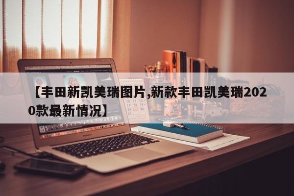 【丰田新凯美瑞图片,新款丰田凯美瑞2020款最新情况】