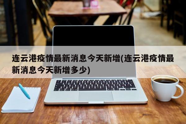 连云港疫情最新消息今天新增(连云港疫情最新消息今天新增多少)