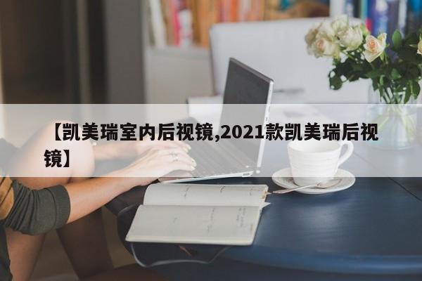 【凯美瑞室内后视镜,2021款凯美瑞后视镜】