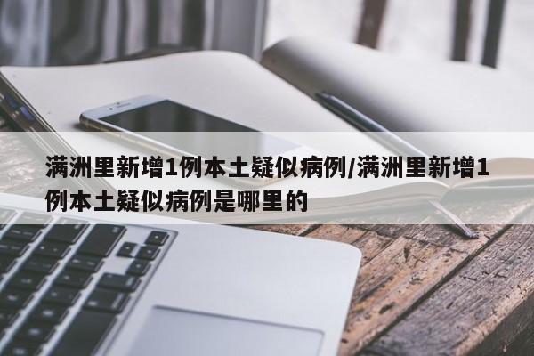 满洲里新增1例本土疑似病例/满洲里新增1例本土疑似病例是哪里的