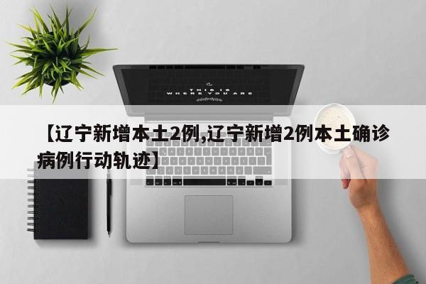 【辽宁新增本土2例,辽宁新增2例本土确诊病例行动轨迹】