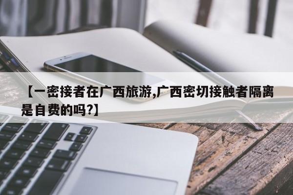 【一密接者在广西旅游,广西密切接触者隔离是自费的吗?】