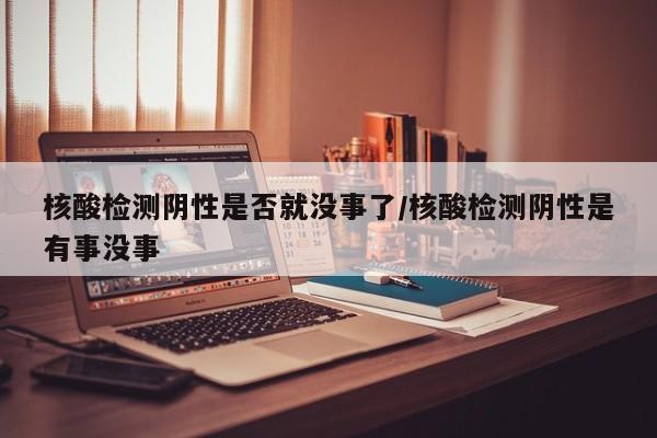核酸检测阴性是否就没事了/核酸检测阴性是有事没事