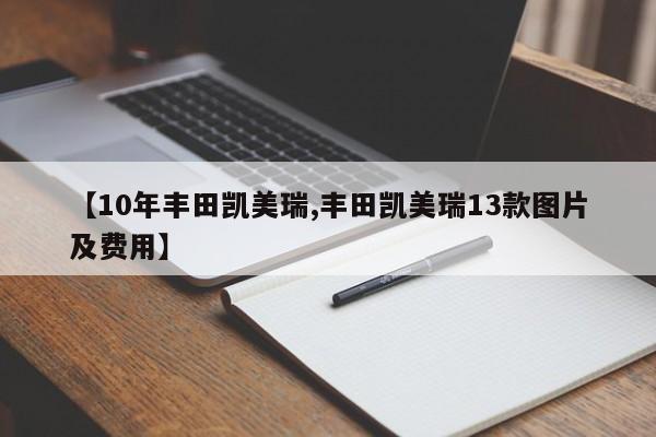 【10年丰田凯美瑞,丰田凯美瑞13款图片及费用】