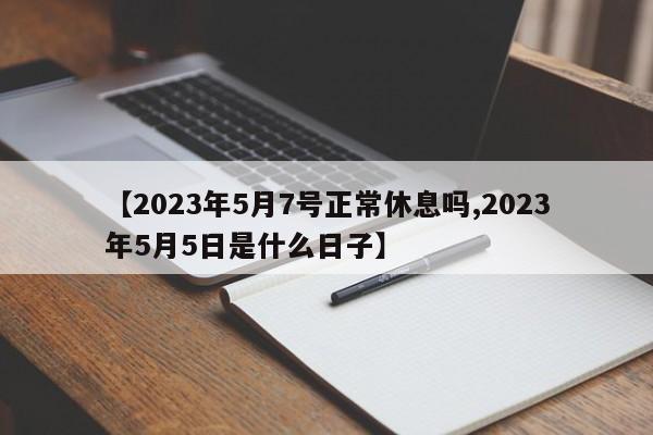 【2023年5月7号正常休息吗,2023年5月5日是什么日子】