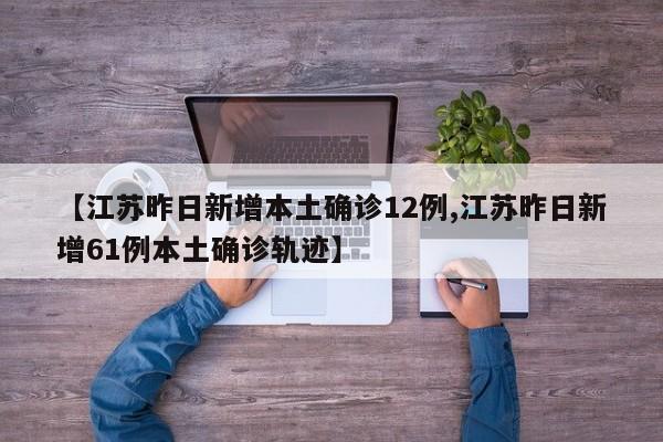 【江苏昨日新增本土确诊12例,江苏昨日新增61例本土确诊轨迹】