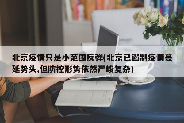 北京疫情只是小范围反弹(北京已遏制疫情蔓延势头,但防控形势依然严峻复杂)