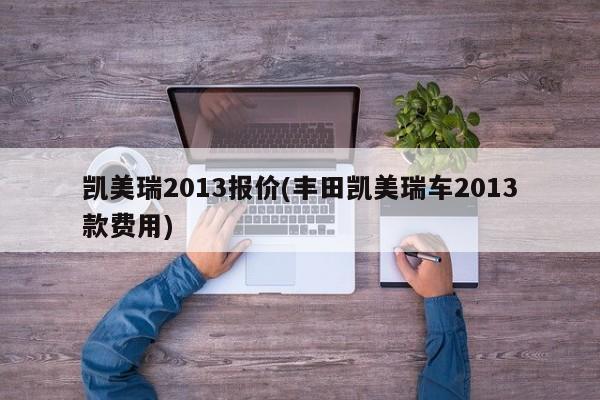 凯美瑞2013报价(丰田凯美瑞车2013款费用)