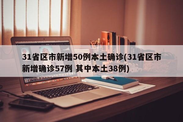 31省区市新增50例本土确诊(31省区市新增确诊57例 其中本土38例)