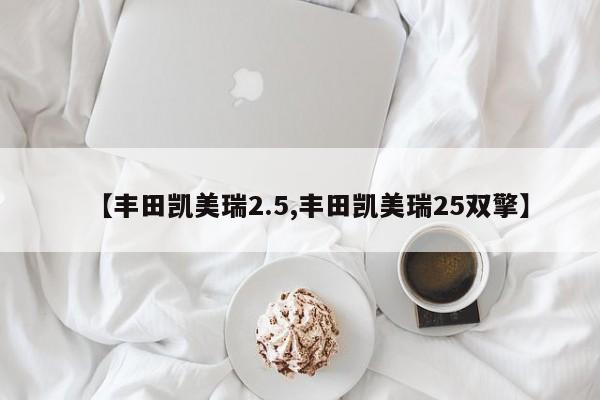 【丰田凯美瑞2.5,丰田凯美瑞25双擎】