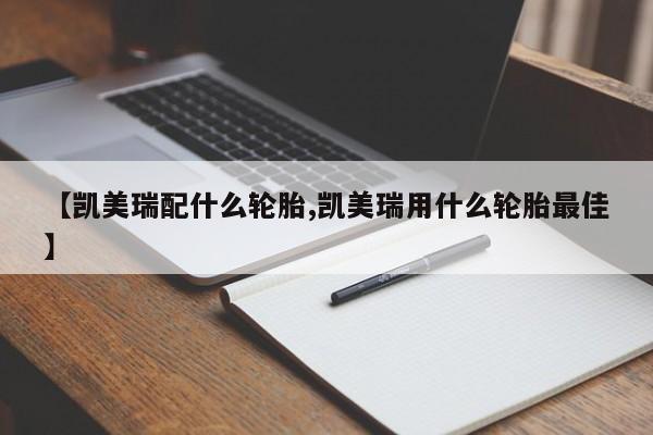 【凯美瑞配什么轮胎,凯美瑞用什么轮胎最佳】
