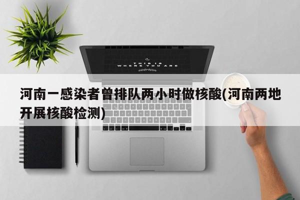 河南一感染者曾排队两小时做核酸(河南两地开展核酸检测)